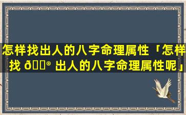 怎样找出人的八字命理属性「怎样找 💮 出人的八字命理属性呢」